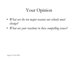 August 17 & 18, 2009 Your Opinion What are the ten major reasons our schools must change? What are your reactions to these compelling issues? 