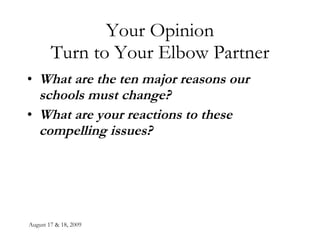 August 17 & 18, 2009 Your Opinion Turn to Your Elbow Partner What are the ten major reasons our schools must change? What are your reactions to these compelling issues? 