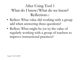 After Using Tool 1 What do I know/What do we know? Reflection 1.1 Reflect: What value did working with a group add when answering these questions? Reflect: What might be (or is) the value of regularly working with a group of teachers to improve instructional practices? 