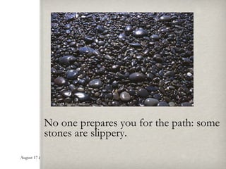 No one prepares you for the path: some stones are slippery.  