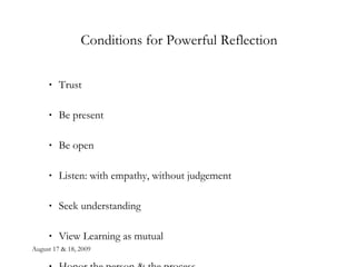 Conditions for Powerful Reflection Trust Be present Be open Listen: with empathy, without judgement Seek understanding View Learning as mutual Honor the person & the process 