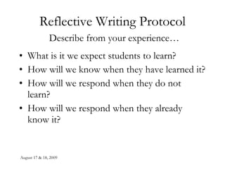 Reflective Writing Protocol   Describe from your experience… What is it we expect students to learn? How will we know when they have learned it? How will we respond when they do not learn? How will we respond when they already know it? 