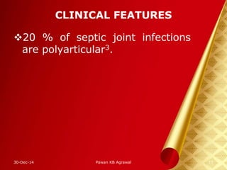 CLINICAL FEATURES
20 % of septic joint infections
are polyarticular3.
30-Dec-14 11Pawan KB Agrawal
 