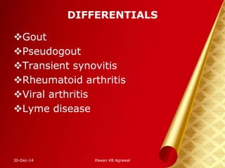 DIFFERENTIALS
Gout
Pseudogout
Transient synovitis
Rheumatoid arthritis
Viral arthritis
Lyme disease
30-Dec-14 22Pawan KB Agrawal
 