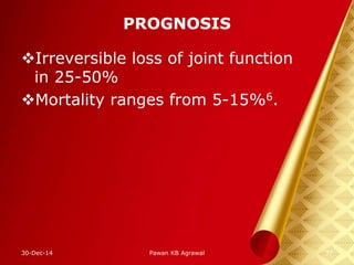 PROGNOSIS
Irreversible loss of joint function
in 25-50%
Mortality ranges from 5-15%6.
30-Dec-14 37Pawan KB Agrawal
 