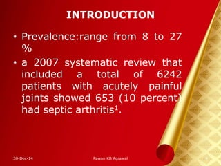 INTRODUCTION
• Prevalence:range from 8 to 27
%
• a 2007 systematic review that
included a total of 6242
patients with acutely painful
joints showed 653 (10 percent)
had septic arthritis1.
30-Dec-14 4Pawan KB Agrawal
 