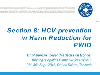 Dr. Marie-Eve Goyer (Médecins du Monde)
Training “Hepatitis C and HR for PWUD”,
26th
-30th
Sept. 2016, Dar es Salam, Tanzania
Section 8: HCV prevention
in Harm Reduction for
PWID
 