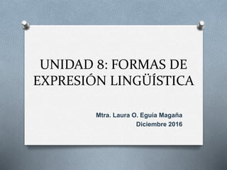 UNIDAD 8: FORMAS DE
EXPRESIÓN LINGÜÍSTICA
Mtra. Laura O. Eguia Magaña
Diciembre 2016
 