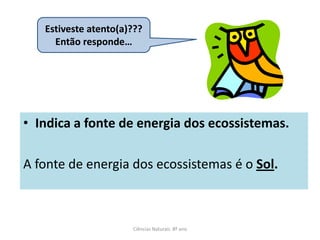 • Indica a fonte de energia dos ecossistemas.
A fonte de energia dos ecossistemas é o Sol.
Ciências Naturais 8º ano
Estiveste atento(a)???
Então responde…
 