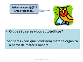 • O que são seres vivos autotróficos?
.São seres vivos que produzem matéria orgânica
a partir da matéria mineral.
Ciências Naturais 8º ano
Estiveste atento(a)???
Então responde…
 