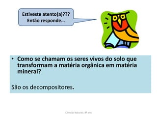 • Como se chamam os seres vivos do solo que
transformam a matéria orgânica em matéria
mineral?
São os decompositores.
Ciências Naturais 8º ano
Estiveste atento(a)???
Então responde…
 