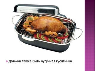  Должна также быть чугунная гусятница
 