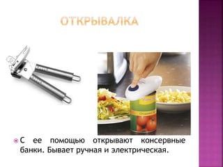  С ее помощью открывают консервные
банки. Бывает ручная и электрическая.
 