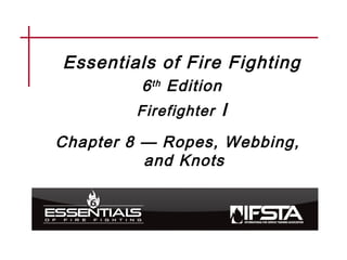 Essentials of Fire Fighting
6th Edition
Firefighter I
Chapter 8 — Ropes, Webbing,
and Knots
 