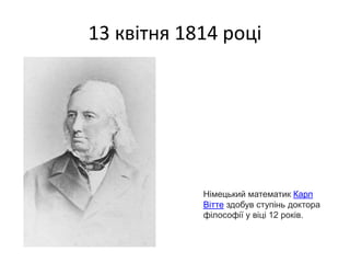 13 квітня 1814 році
Німецький математик Карл
Вітте здобув ступінь доктора
філософії у віці 12 років.
 