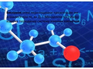 Висновок:отже переглядаючи презентацію ми
дізналися про те, як Д. І. Менделєєв поступово
відкрив періодичну систему хімічних елементів.
 