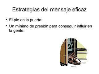 Estrategias del mensaje eficaz

El pie en la puerta:

Un mínimo de presión para conseguir influir en
la gente.
 