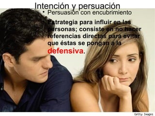 Intención y persuación
Persuasión con encubrimiento

Estrategia para influir en las
personas; consiste en no hacer
referencias directas para evitar
que éstas se pongan a la
defensiva.
 