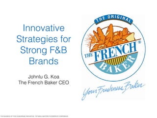 Innovative
Strategies for
Strong F&B
Brands
Johnlu G. Koa
The French Baker CEO
THE BUSINESS OF FOOD & BEVERAGE INNOVATION, TOP MENU MASTERS FOODSERVICE CONFERENCE
 
