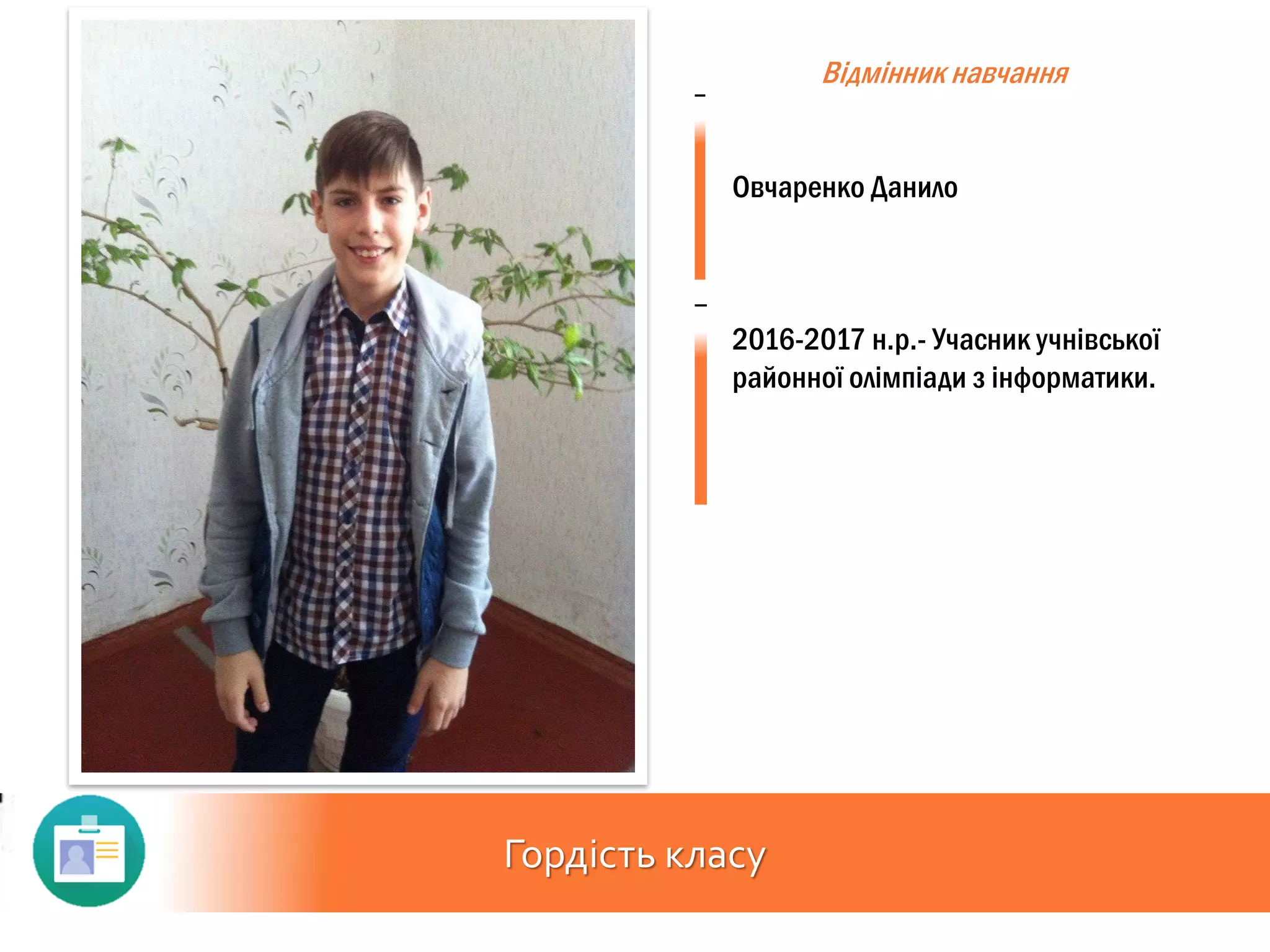 Гордість класу
Відмінник навчання
Овчаренко Данило
2016-2017 н.р.- Учасник учнівської
районної олімпіади з інформатики.
 