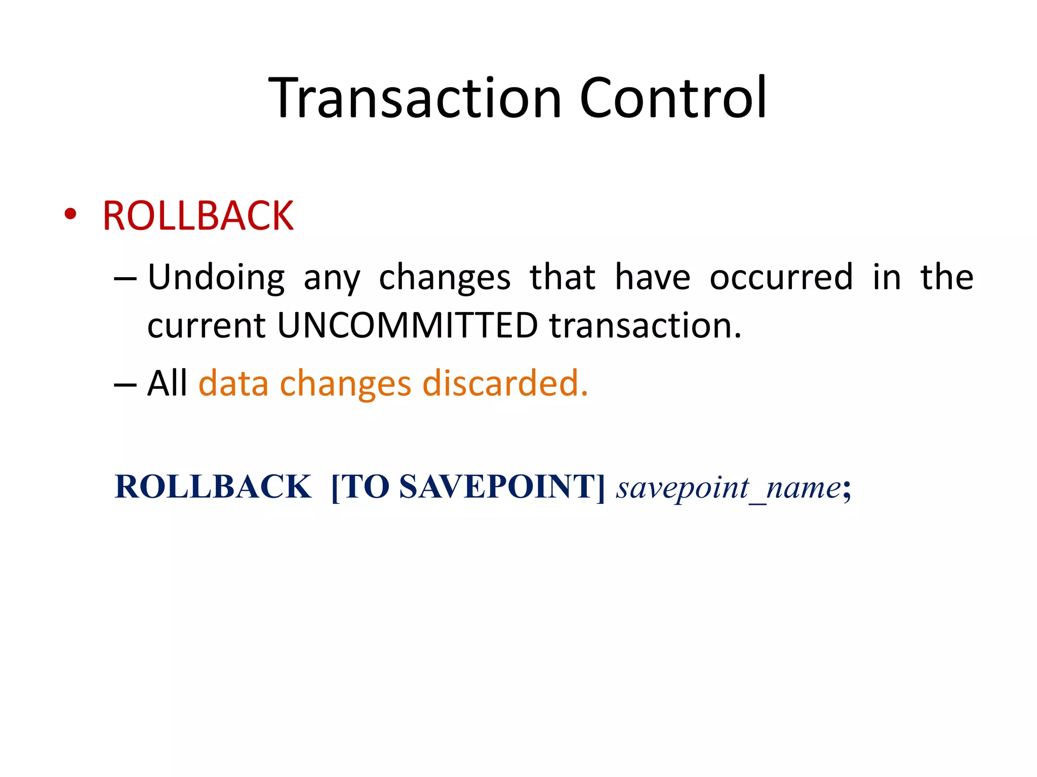 Transaction Control
• ROLLBACK
– Undoing any changes that have occurred in the
current UNCOMMITTED transaction.
– All data changes discarded.
ROLLBACK [TO SAVEPOINT] savepoint_name;
 