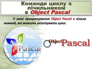 У мові програмування Object Pascal є кілька
команд, які можуть реалізувати цикл.
 