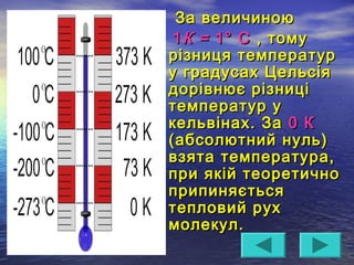 За величиноюЗа величиною
11КК == 1°1° СС ,, томутому
різниця температуррізниця температур
у градусах Цельсіяу градусах Цельсія
дорівнює різницідорівнює різниці
температур утемператур у
кельвінах. Закельвінах. За 0 К0 К
(абсолютний нуль)(абсолютний нуль)
взята температура,взята температура,
при якій теоретичнопри якій теоретично
припиняєтьсяприпиняється
тепловий рухтепловий рух
молекул.молекул.
 