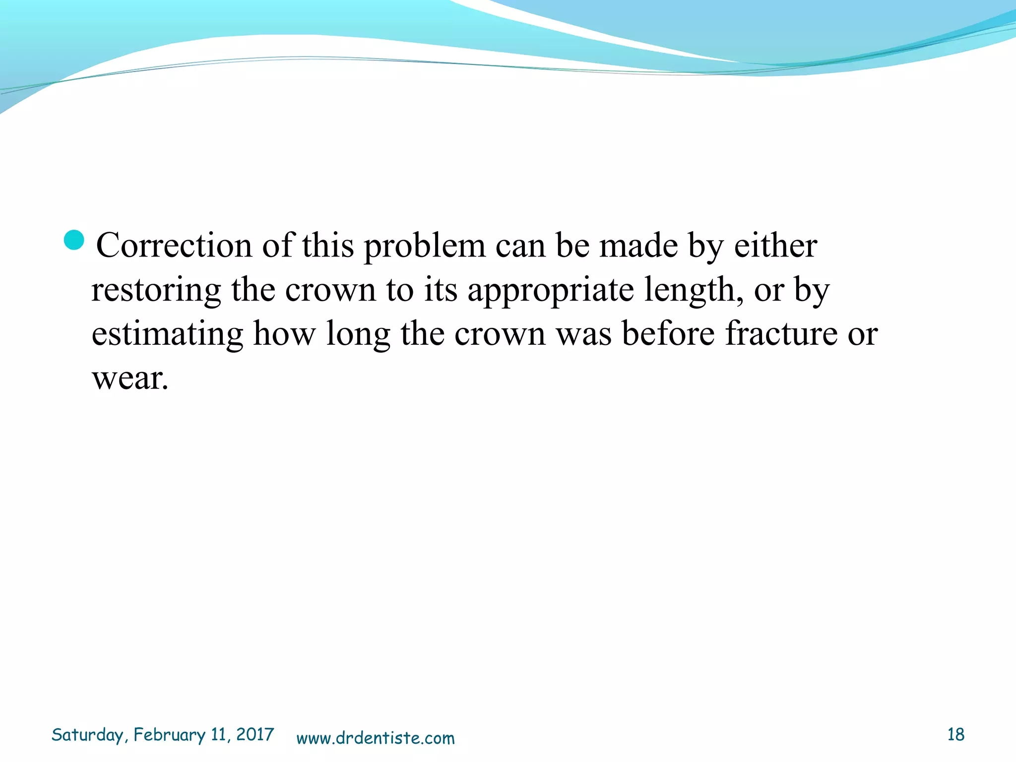 Correction of this problem can be made by either
restoring the crown to its appropriate length, or by
estimating how long the crown was before fracture or
wear.
Saturday, February 11, 2017 18www.drdentiste.com
 
