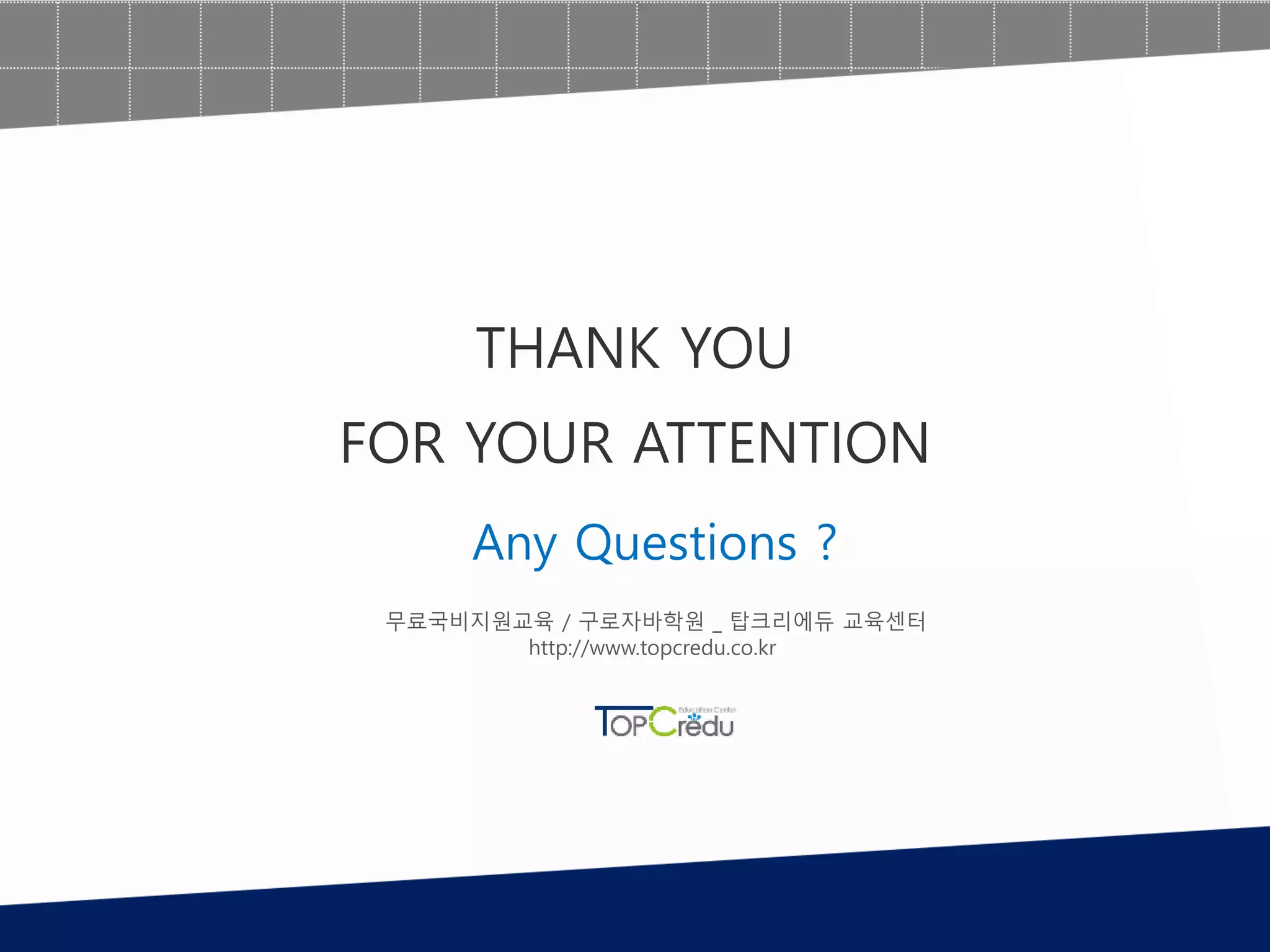 Any Questions ?
THANK YOU
FOR YOUR ATTENTION
무료국비지원교육 / 구로자바학원 _ 탑크리에듀 교육센터
http://www.topcredu.co.kr
 
