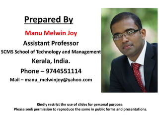 Prepared By
Manu Melwin Joy
Assistant Professor
SCMS School of Technology and Management
Kerala, India.
Phone – 9744551114
Mail – manu_melwinjoy@yahoo.com
Kindly restrict the use of slides for personal purpose.
Please seek permission to reproduce the same in public forms and presentations.
 