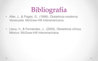 Bibliografía
• Aller, J., & Pagés, G.. (1999). Obstetricia moderna.
Venezuela: McGraw-Hill Interamericana.
• Llaca, V., & Fernández, J.. (2005). Obstetricia clínica.
México: McGraw-Hill interamericana
 