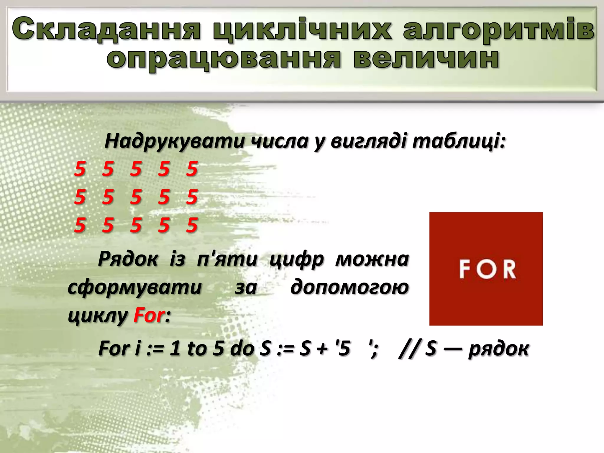 Надрукувати числа у вигляді таблиці:
5 5 5 5 5
5 5 5 5 5
5 5 5 5 5
Рядок із п'яти цифр можна
сформувати за допомогою
циклу For:
For і := 1 to 5 do S := S + '5 '; // S — рядок
 