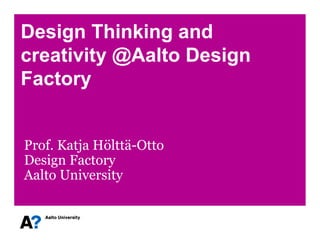 Design Thinking and
creativity @Aalto Design
Factory
Prof. Katja Hölttä-Otto
Design Factory
Aalto University
 