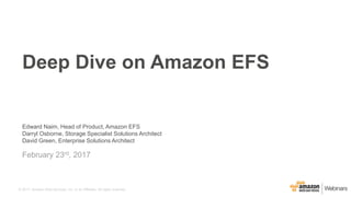 © 2017, Amazon Web Services, Inc. or its Affiliates. All rights reserved.
Edward Naim, Head of Product, Amazon EFS
Darryl Osborne, Storage Specialist Solutions Architect
David Green, Enterprise Solutions Architect
February 23rd, 2017
Deep Dive on Amazon EFS
 
