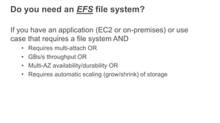 Do you need an EFS file system?
If you have an application (EC2 or on-premises) or use
case that requires a file system AN...