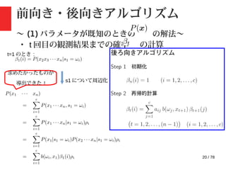 20 / 78
前向き・後向きアルゴリズム
〜 (1) パラメータが既知のときの の解法〜
・ t 回目の観測結果までの確率 の計算
t=1 のとき :
s1 について周辺化
求めたかったものが
導出できた !
 
