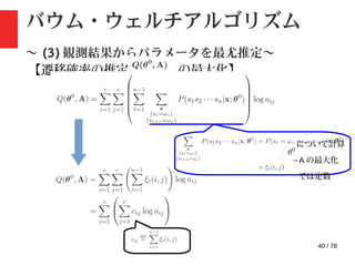 40 / 78
バウム・ウェルチアルゴリズム
〜 (3) 観測結果からパラメータを最尤推定〜
【遷移確率の推定 : の最大化】
について計算
→A の最大化
では定数
 