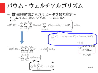 44 / 78
バウム・ウェルチアルゴリズム
〜 (3) 観測結果からパラメータを最尤推定〜
【出力確率の推定 : の最大化】
について計算
→B の最大化
では定数
 