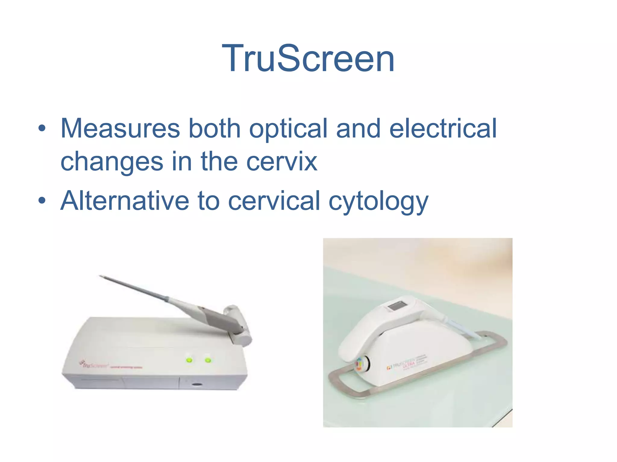 TruScreen
• Measures both optical and electrical
changes in the cervix
• Alternative to cervical cytology
 