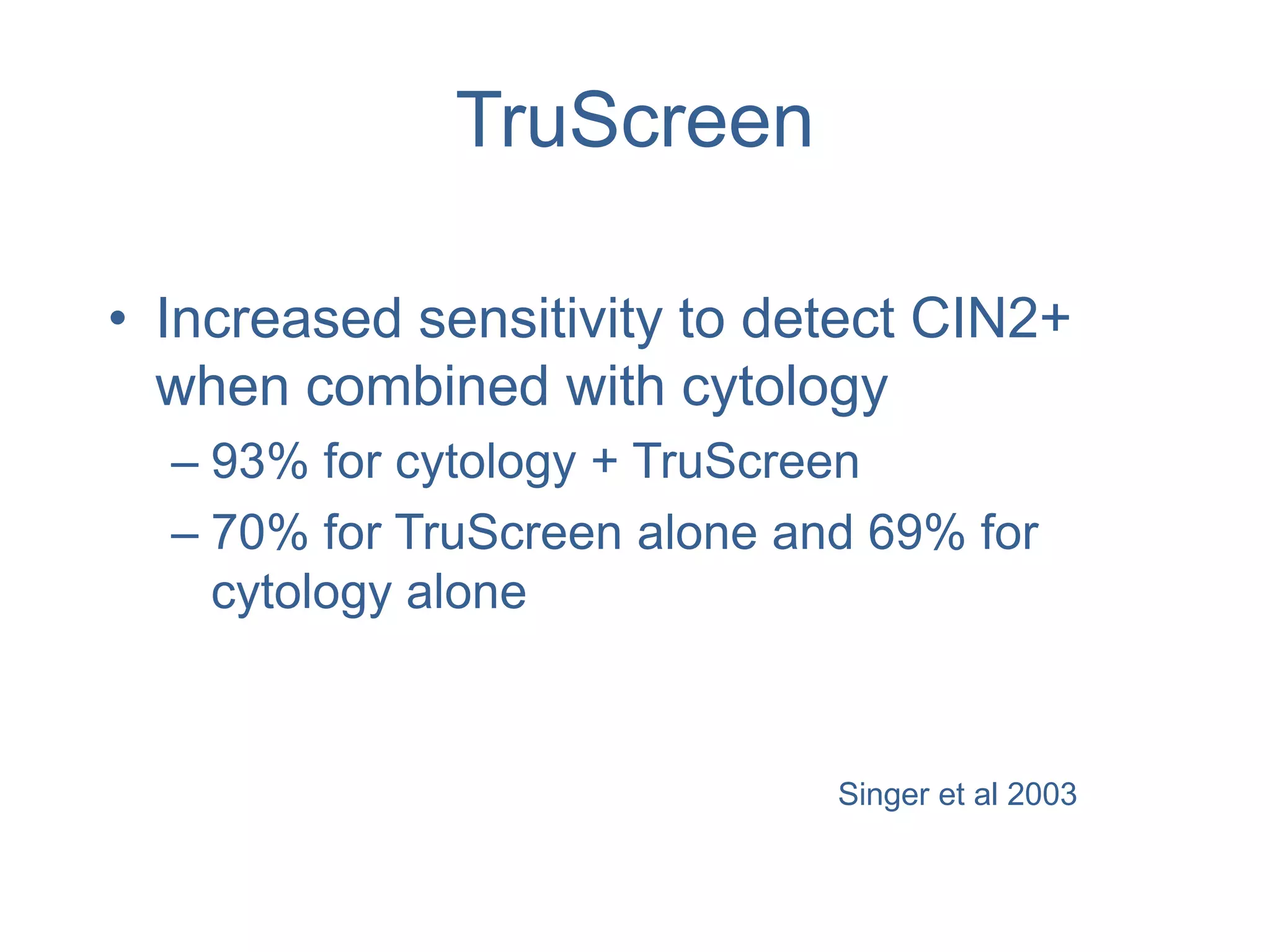 TruScreen
• Increased sensitivity to detect CIN2+
when combined with cytology
– 93% for cytology + TruScreen
– 70% for TruScreen alone and 69% for
cytology alone
Singer et al 2003
 