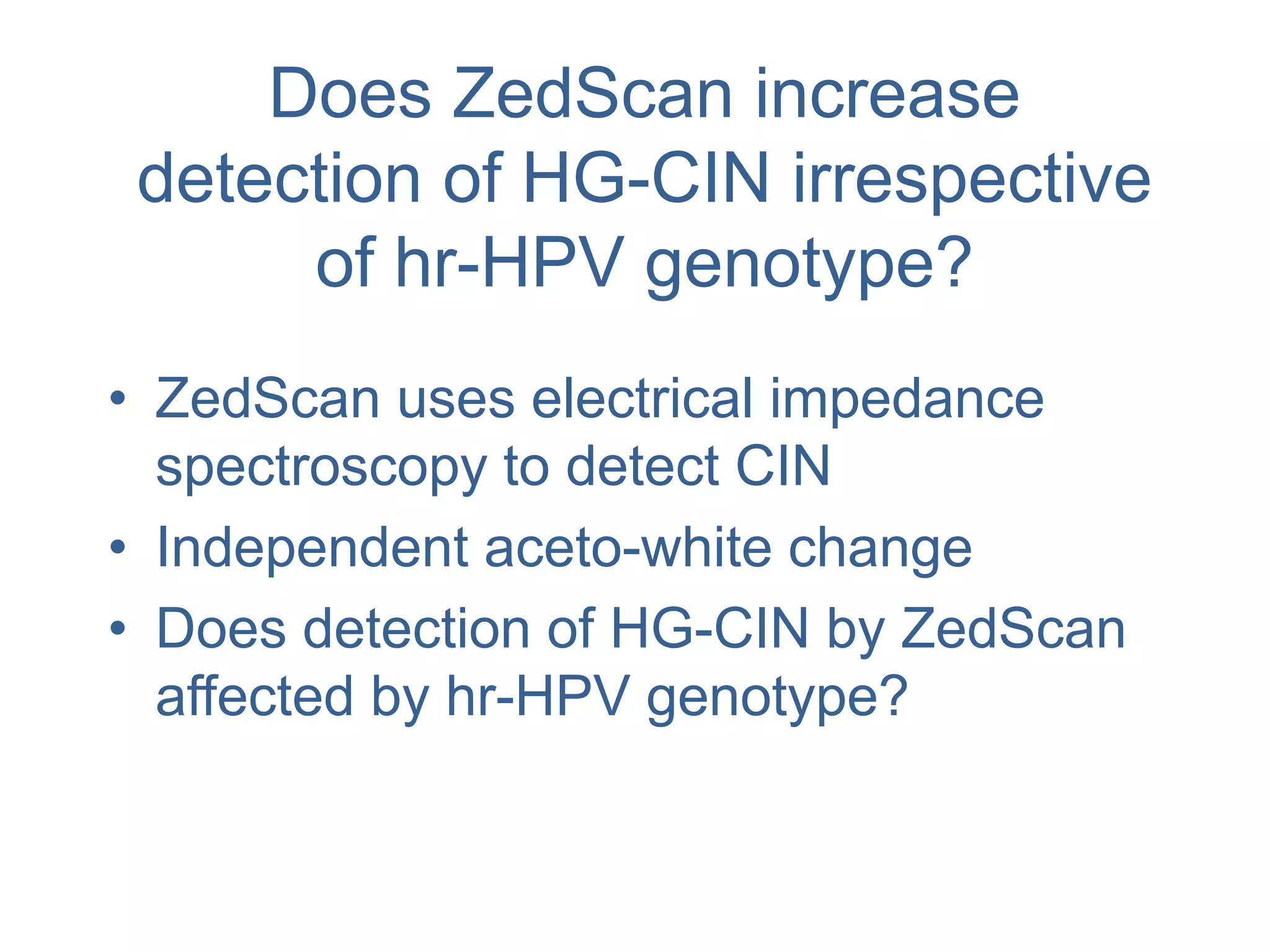 Does ZedScan increase
detection of HG-CIN irrespective
of hr-HPV genotype?
• ZedScan uses electrical impedance
spectroscopy to detect CIN
• Independent aceto-white change
• Does detection of HG-CIN by ZedScan
affected by hr-HPV genotype?
 