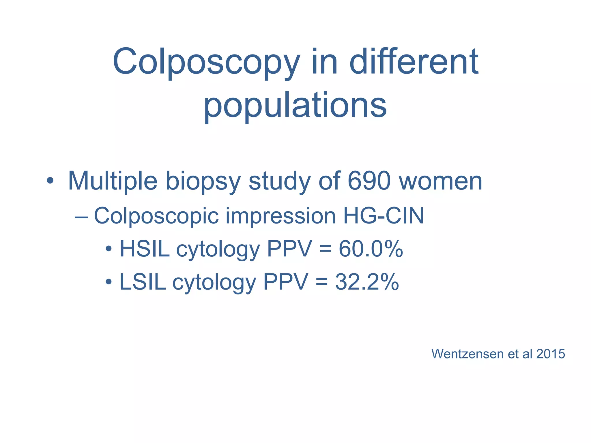 Colposcopy in different
populations
• Multiple biopsy study of 690 women
– Colposcopic impression HG-CIN
• HSIL cytology PPV = 60.0%
• LSIL cytology PPV = 32.2%
Wentzensen et al 2015
 