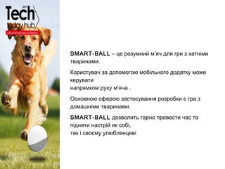 Образец подзаголовка
SMART-BALL – це розумний м’яч для гри з хатніми
тваринами.
Користувач за допомогою мобільного додатку...