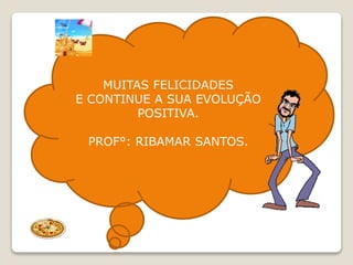 MUITAS FELICIDADES
E CONTINUE A SUA EVOLUÇÃO
POSITIVA.
PROF°: RIBAMAR SANTOS.
 