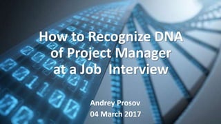 How to Recognize DNA
of Project Manager
at a Job Interview
Andrey Prosov
04 March 2017
 