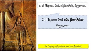α. οἱ Πέρσαι, ὑπό, οἱ βασιλεῖς, ἄρχονται.
Οἱ Πέρσαι ὑπό τῶν βασιλέων
ἄρχονται.
Οι Πέρσες κυβερνώνται από τους βασιλείς.
 