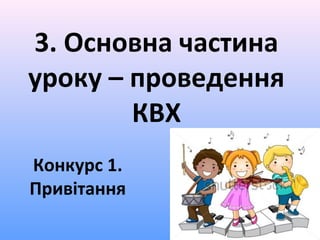 3. Основна частина
уроку – проведення
КВХ
Конкурс 1.
Привітання
 