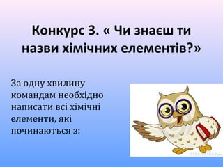 
Конкурс3.«Чизнаєшти
назвихімічнихелементів?»
За одну хвилину
командам необхідно
написати всі хімічні
елементи, які
починаються з:
 