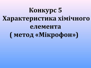 Конкурс 5
Характеристика хімічного
елемента
( метод «Мікрофон»)
 