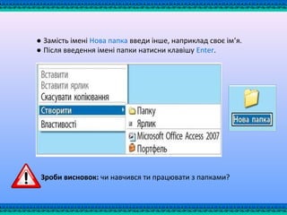 ● Замість імені Нова папка введи інше, наприклад своє ім’я.
● Після введення імені папки натисни клавішу Enter.
Зроби висновок: чи навчився ти працювати з папками?
 